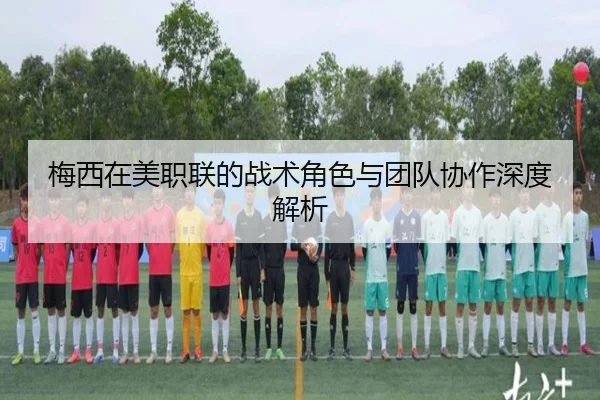 梅西在美职联的战术角色与团队协作深度解析